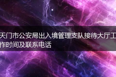 天門市公安局出入境管理支隊(duì)接待大廳工作時(shí)間及聯(lián)系電話
