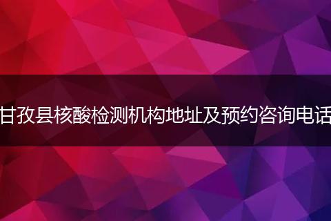 甘孜縣核酸檢測(cè)機(jī)構(gòu)地址及預(yù)約咨詢電話
