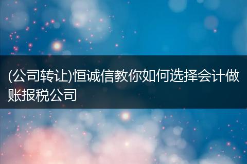 (公司轉(zhuǎn)讓)恒誠信教你如何選擇會計做賬報稅公司