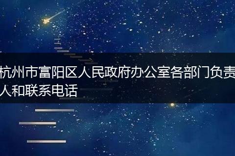 杭州市富陽(yáng)區(qū)人民政府辦公室各部門負(fù)責(zé)人和聯(lián)系電話