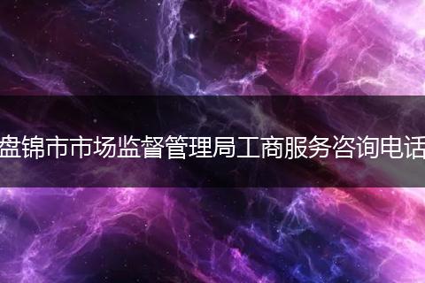 盤錦市市場監(jiān)督管理局工商服務(wù)咨詢電話