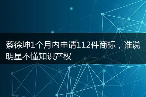 蔡徐坤1個月內(nèi)申請112件商標(biāo)，誰說明星不懂知識產(chǎn)權(quán)