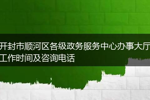 開封市順河區(qū)各級政務(wù)服務(wù)中心辦事大廳工作時間及咨詢電話