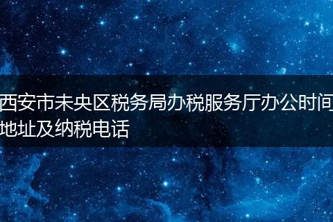 西安市未央區(qū)稅務局辦稅服務廳辦公時間地址及納稅電話