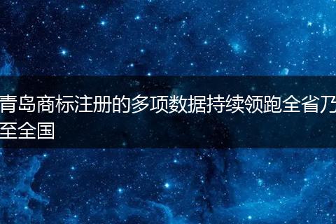 青島商標(biāo)注冊(cè)的多項(xiàng)數(shù)據(jù)持續(xù)領(lǐng)跑全省乃至全國(guó)