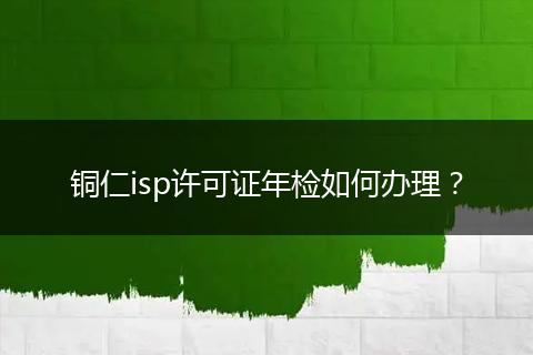 銅仁isp許可證年檢如何辦理？