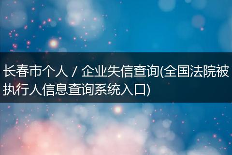 長春市個人／企業(yè)失信查詢(全國法院被執(zhí)行人信息查詢系統(tǒng)入口)