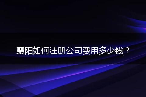襄陽如何注冊公司費(fèi)用多少錢？