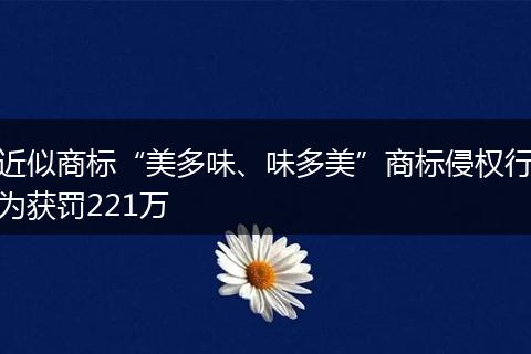 近似商標(biāo)“美多味、味多美”商標(biāo)侵權(quán)行為獲罰221萬(wàn)