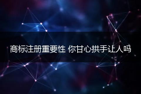 商標(biāo)注冊重要性 你甘心拱手讓人嗎