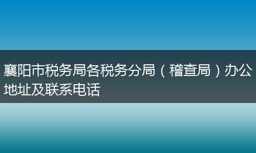 襄陽市稅務(wù)局各稅務(wù)分局（稽查局）辦公地址及聯(lián)系電話
