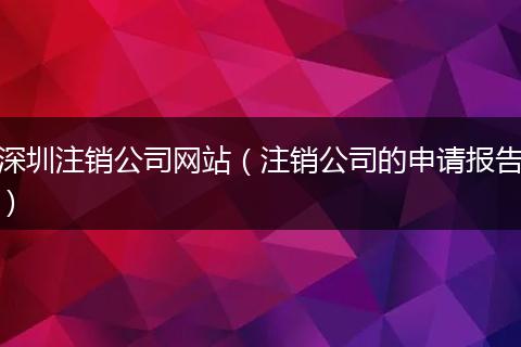 深圳注銷公司網(wǎng)站（注銷公司的申請(qǐng)報(bào)告）