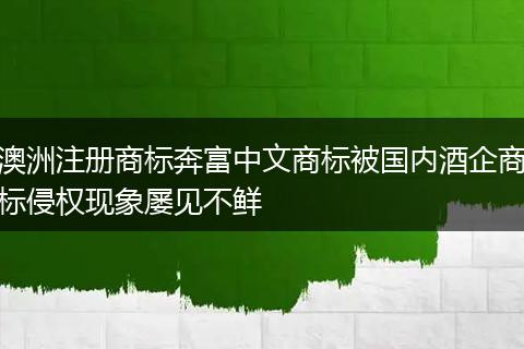 澳洲注冊(cè)商標(biāo)奔富中文商標(biāo)被國(guó)內(nèi)酒企商標(biāo)侵權(quán)現(xiàn)象屢見不鮮