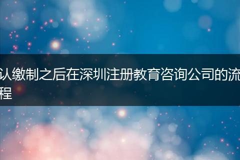 認繳制之后在深圳注冊教育咨詢公司的流程