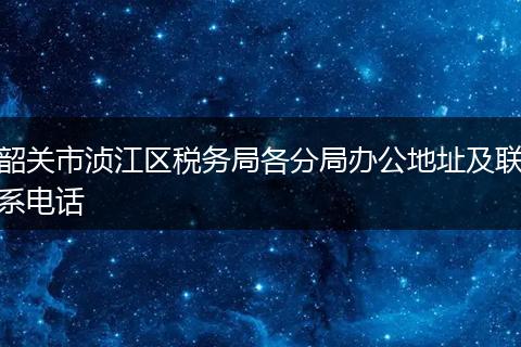 韶關市湞江區(qū)稅務局各分局辦公地址及聯(lián)系電話