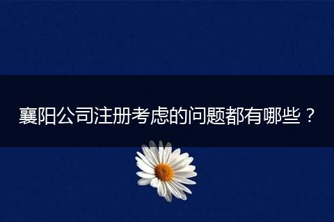 襄陽公司注冊(cè)考慮的問題都有哪些？