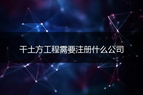 干土方工程需要注冊(cè)什么公司