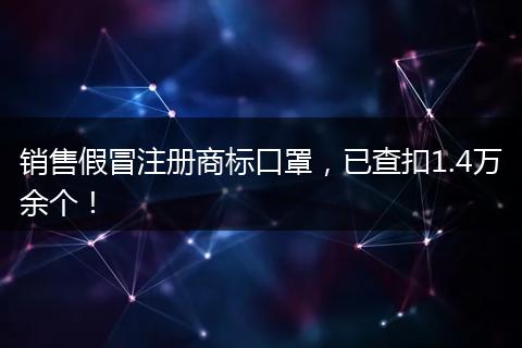 銷售假冒注冊商標口罩，已查扣1.4萬余個！