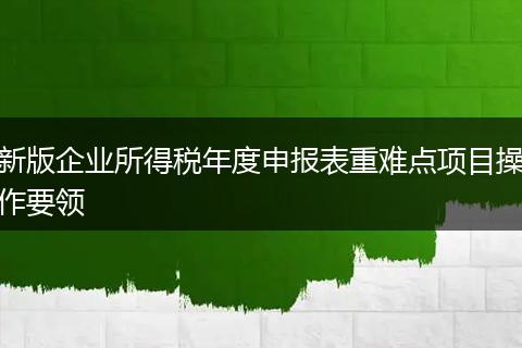 新版企業(yè)所得稅年度申報表重難點項目操作要領(lǐng)