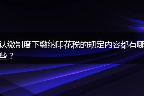 認(rèn)繳制度下繳納印花稅的規(guī)定內(nèi)容都有哪些？