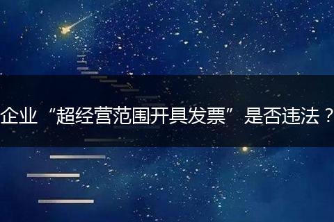 企業(yè)“超經(jīng)營范圍開具發(fā)票”是否違法？