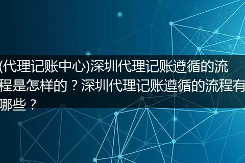 (代理記賬中心)深圳代理記賬遵循的流程是怎樣的？深圳代理記賬遵循的流程有哪些？