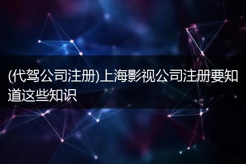 (代駕公司注冊)上海影視公司注冊要知道這些知識