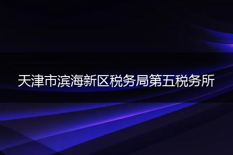 天津市濱海新區(qū)稅務(wù)局第五稅務(wù)所