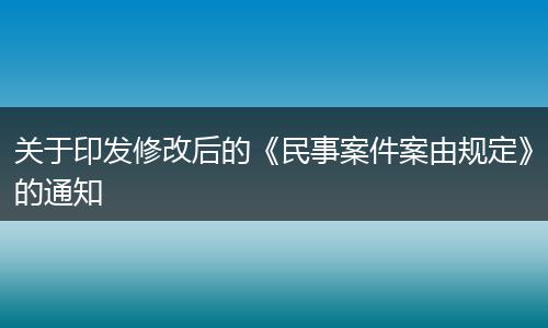 關(guān)于印發(fā)修改后的《民事案件案由規(guī)定》的通知