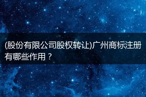 (股份有限公司股權(quán)轉(zhuǎn)讓)廣州商標(biāo)注冊有哪些作用？