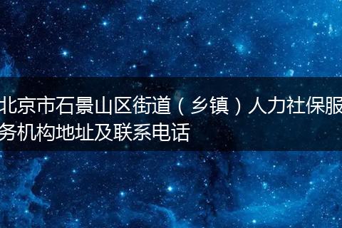 北京市石景山區(qū)街道(鄉(xiāng)鎮(zhèn))人力社保服務(wù)機(jī)構(gòu)地址及聯(lián)系電話