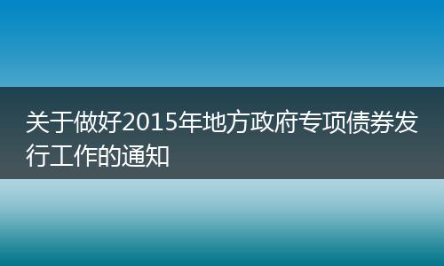 關于做好2015年地方政府專項債券發(fā)行工作的通知