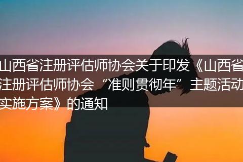 山西省注冊評估師協(xié)會關(guān)于印發(fā)《山西省注冊評估師協(xié)會“準(zhǔn)則貫徹年”主題活動實(shí)施方案》的通知