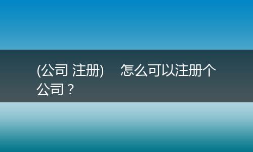 (公司 注冊)    怎么可以注冊個(gè)公司？