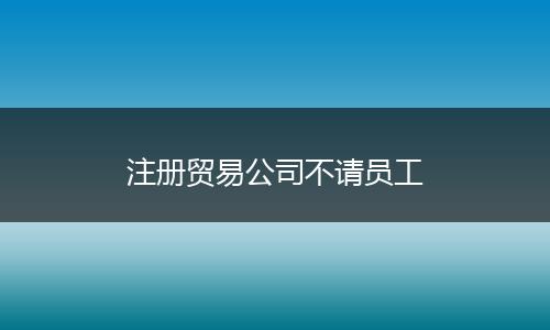 注冊貿(mào)易公司不請員工