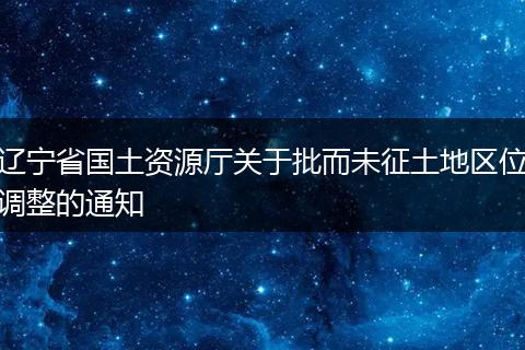 遼寧省國土資源廳關(guān)于批而未征土地區(qū)位調(diào)整的通知