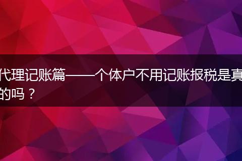 代理記賬篇——個體戶不用記賬報稅是真的嗎？