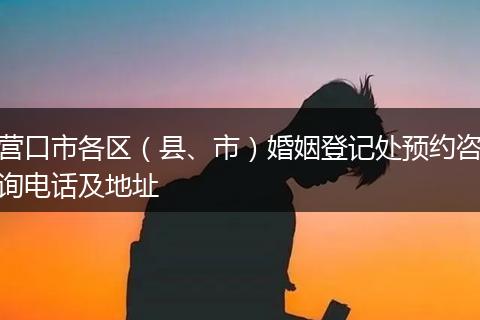 營(yíng)口市各區(qū)（縣、市）婚姻登記處預(yù)約咨詢電話及地址