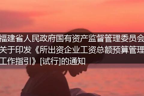 福建省人民政府國有資產(chǎn)監(jiān)督管理委員會關(guān)于印發(fā)《所出資企業(yè)工資總額預(yù)算管理工作指引》[試行]的通知