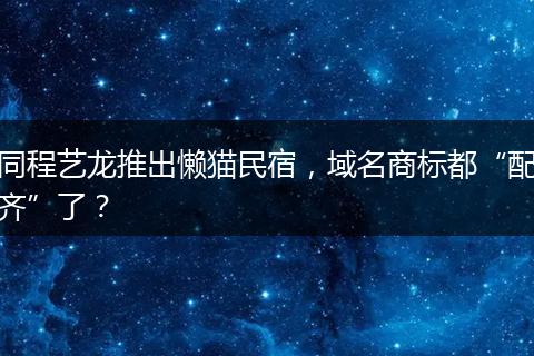 同程藝龍推出懶貓民宿，域名商標(biāo)都“配齊”了？