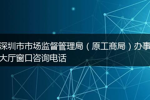 深圳市市場監(jiān)督管理局(原工商局)辦事大廳窗口咨詢電話