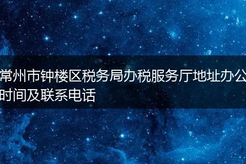 常州市鐘樓區(qū)稅務(wù)局辦稅服務(wù)廳地址辦公時(shí)間及聯(lián)系電話