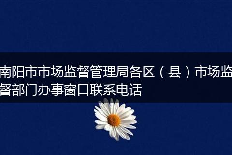 南陽市市場監(jiān)督管理局各區(qū)(縣)市場監(jiān)督部門辦事窗口聯(lián)系電話