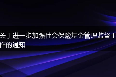 關于進一步加強社會保險基金管理監(jiān)督工作的通知