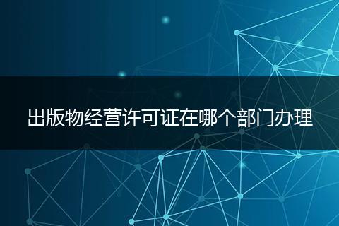出版物經(jīng)營許可證在哪個部門辦理