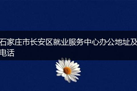 石家莊市長安區(qū)就業(yè)服務(wù)中心辦公地址及電話