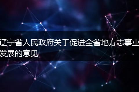 遼寧省人民政府關(guān)于促進(jìn)全省地方志事業(yè)發(fā)展的意見