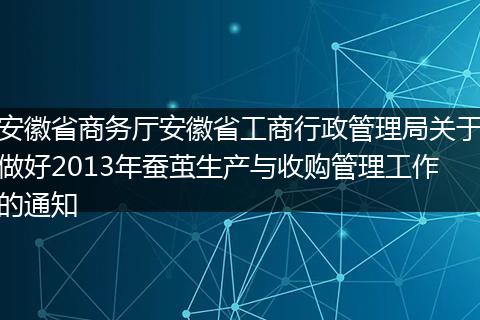 安徽省商務(wù)廳安徽省工商行政管理局關(guān)于做好2013年蠶繭生產(chǎn)與收購(gòu)管理工作的通知