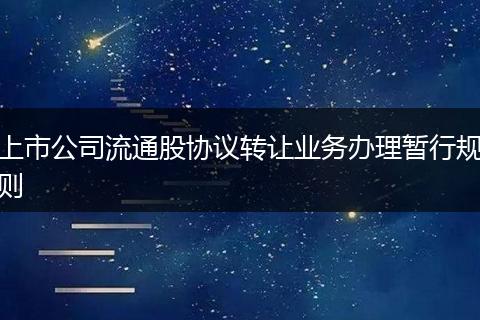 上市公司流通股協(xié)議轉(zhuǎn)讓業(yè)務(wù)辦理暫行規(guī)則
