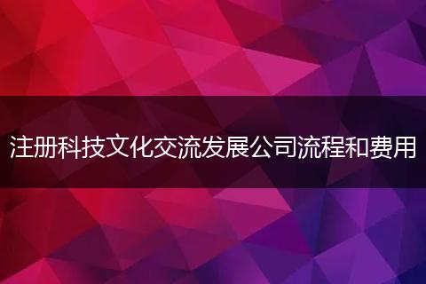 注冊科技文化交流發(fā)展公司流程和費用